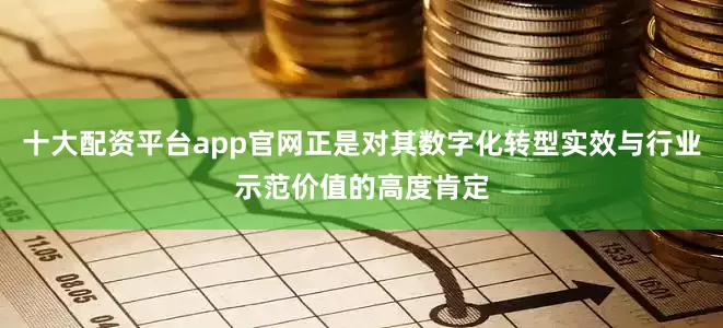 十大配资平台app官网正是对其数字化转型实效与行业示范价值的高度肯定