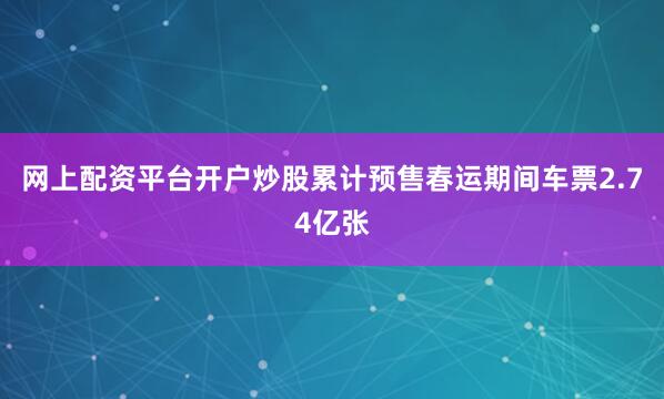 网上配资平台开户炒股累计预售春运期间车票2.74亿张