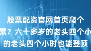 股票配资官网首页爬个山能有多累?六十多岁的老头四个小时也能登顶