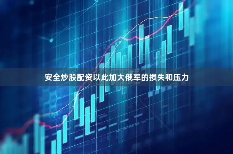 安全炒股配资以此加大俄军的损失和压力