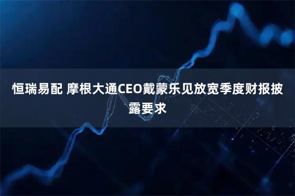 恒瑞易配 摩根大通CEO戴蒙乐见放宽季度财报披露要求