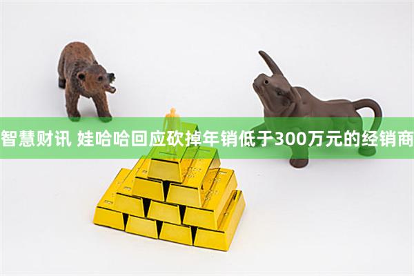 智慧财讯 娃哈哈回应砍掉年销低于300万元的经销商