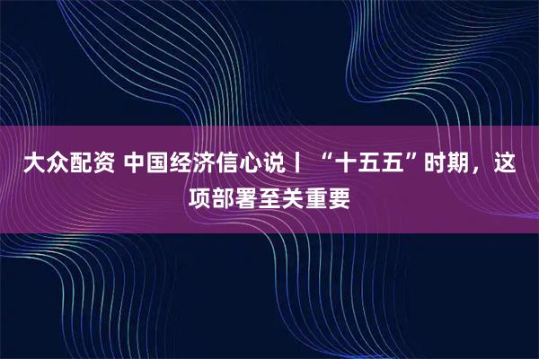 大众配资 中国经济信心说丨 “十五五”时期，这项部署至关重要