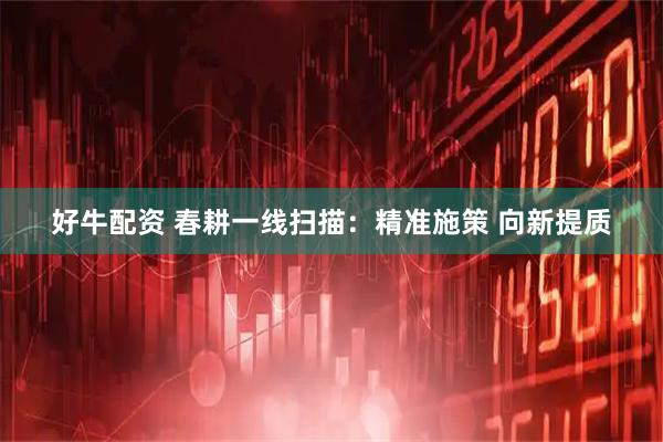 好牛配资 春耕一线扫描：精准施策 向新提质
